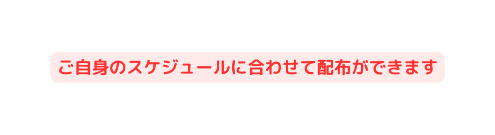 ご自身のスケジュールに合わせて配布ができます